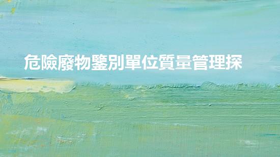 危險廢物鑒別單位質量管理探索未來：創(chuàng)新科技如何重塑我們的生活方式？